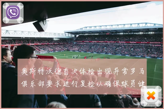奥斯特沃德首次体检出现异常罗马俱乐部要求进行复检以确保球员健康