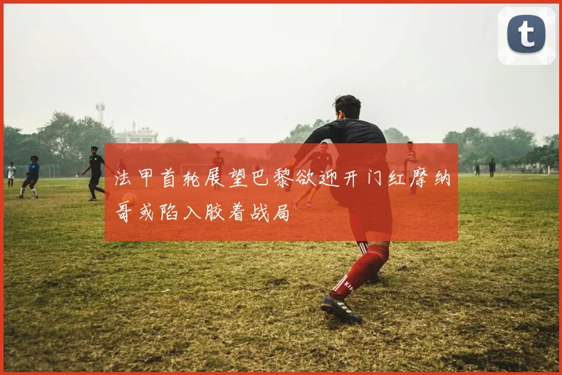 法甲首轮展望巴黎欲迎开门红摩纳哥或陷入胶着战局